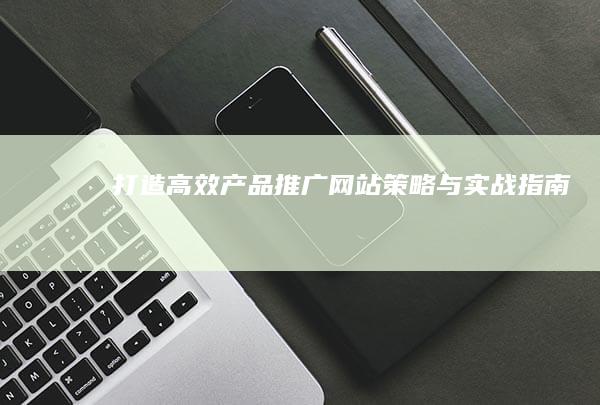 打造高效产品推广网站：策略与实战指南