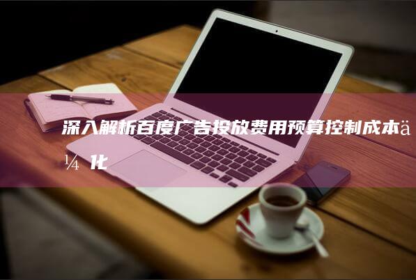 深入解析百度广告投放费用：预算控制、成本优化策略与效果评估